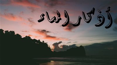 أذكار المساء مكتوبة كاملة .. اللهم إني أسألك العافية في الدنيا والآخرة