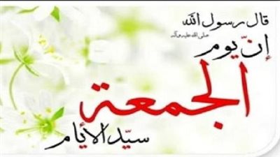 فضل يوم الجمعة في الإسلام.. أقرب الأوقات إلى الله تعالى 